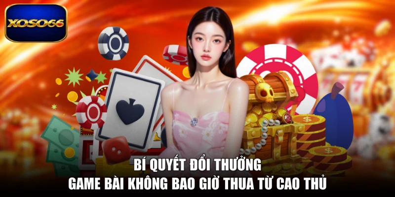 Bí quyết đổi thưởng game bài không bao giờ thua từ cao thủ