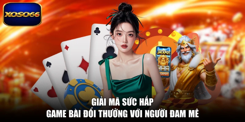 Giải mã sức hấp game bài đổi thưởng với người đam mê