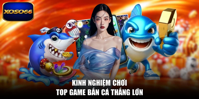 Kinh nghiệm chơi top game bắn cá thắng lớn