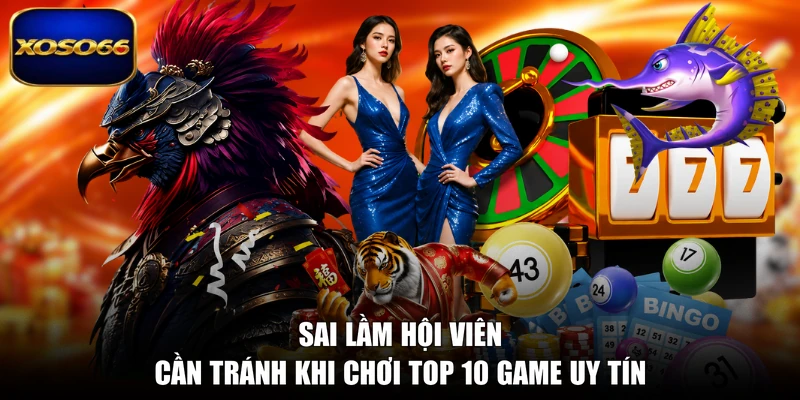 Sai lầm hội viên cần tránh khi chơi top 10 game uy tín