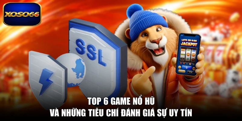Top 6 game nổ hũ và những tiêu chí đánh giá sự uy tín